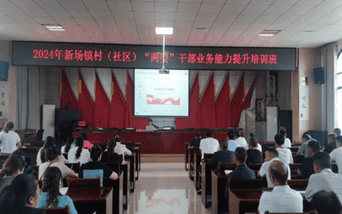 抓实干部培育，夯实基层根基——新场镇举办2024年村（社区）“两委”干部业务能力提升培训班
